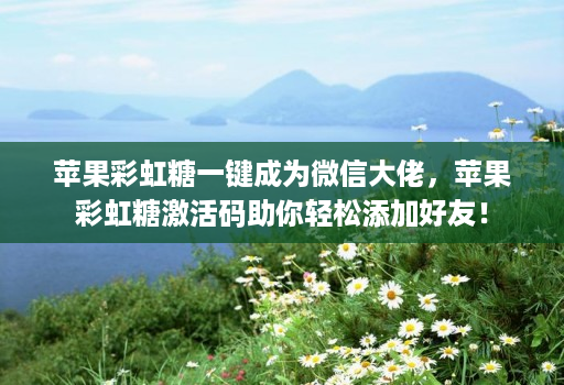 苹果彩虹糖一键成为微信大佬,苹果彩虹糖激活码助你轻松添加好友!