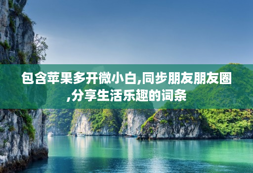包含苹果多开微小白,同步朋友朋友圈,分享生活乐趣的词条