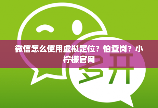微信怎么使用虚拟定位?怕查岗?小柠檬官网