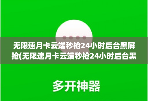 无限速月卡云端秒抢24小时后台黑屏抢(无限速月卡云端秒抢24小时后台黑屏抢) 无限速月卡云端秒抢24小时后台黑屏抢(无限速月卡云端秒抢24小时后台黑屏抢)