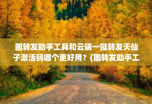 圈转发助手工具和云端一键转发天仙子激活码哪个更好用?(圈转发助手工具和云端一键转发天仙子激活码哪个更好用?)