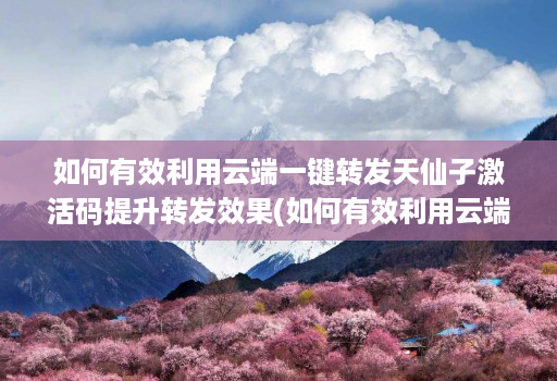 如何有效利用云端一键转发天仙子激活码提升转发效果(如何有效利用云端一键转发天仙子激活码提升转发效果) 如何有效利用云端一键转发天仙子激活码提升转发效果(如何有效利用云端一键转发天仙子激活码提升转发效果)