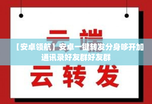 【安卓领航】安卓一键转发分身哆开加通讯录好友群好友群