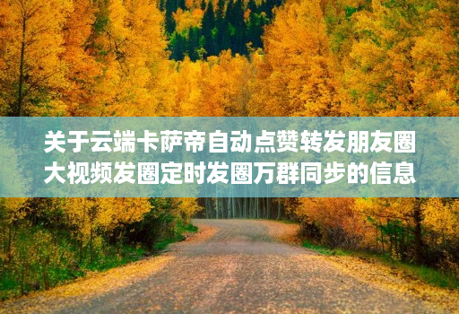 关于云端卡萨帝自动点赞转发朋友圈大视频发圈定时发圈万群同步的信息