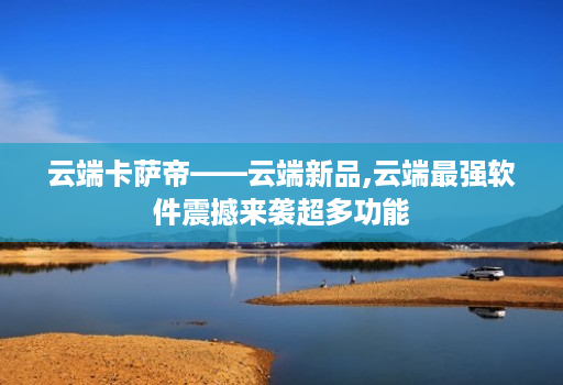 云端卡萨帝——云端新品,云端最强软件震撼来袭超多功能