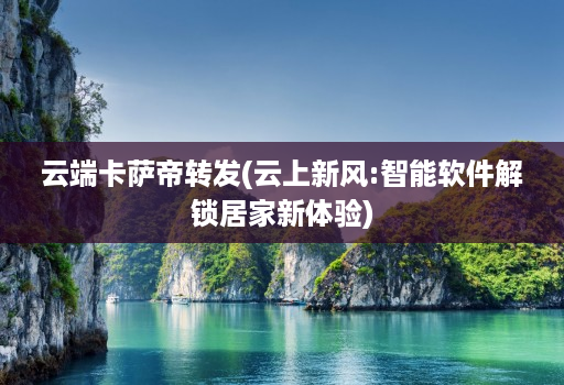 云端卡萨帝转发(云上新风:智能软件解锁居家新体验)