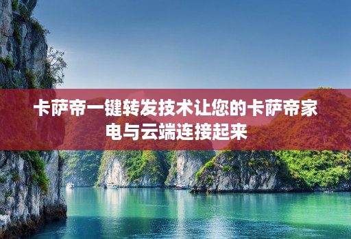 卡萨帝一键转发技术让您的卡萨帝家电与云端连接起来
