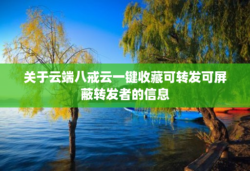 关于云端八戒云一键收藏可转发可屏蔽转发者的信息