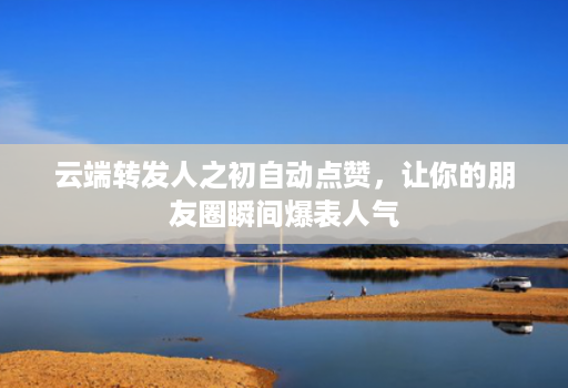 云端转发人之初自动点赞,让你的朋友圈瞬间爆表人气