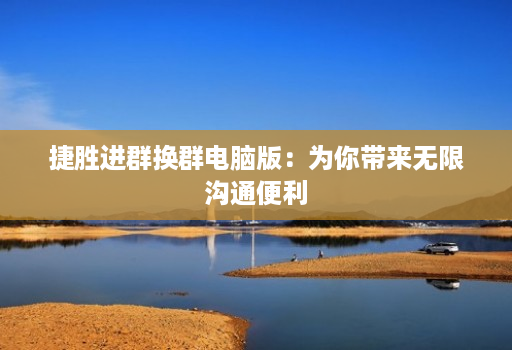 捷胜进群换群电脑版:为你带来无限沟通便利