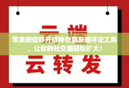苹果微信哆开微神奇朋友圈评论工具,让你的社交圈轻松扩大!