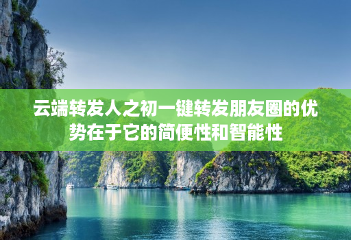 云端转发人之初一键转发朋友圈的优势在于它的简便性和智能性