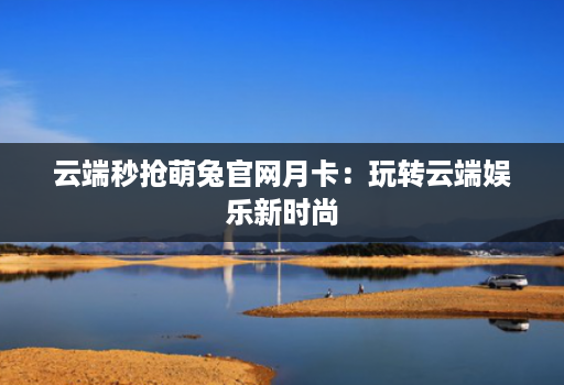 云端秒抢萌兔官网月卡:玩转云端娱乐新时尚 云端秒抢萌兔官网月卡:玩转云端娱乐新时尚