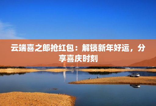 云端喜之郎抢红包:解锁新年好运,分享喜庆时刻