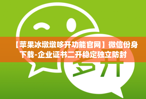 【苹果冰墩墩哆开功能官网】微信份身下载-企业证书二开稳定独立防封