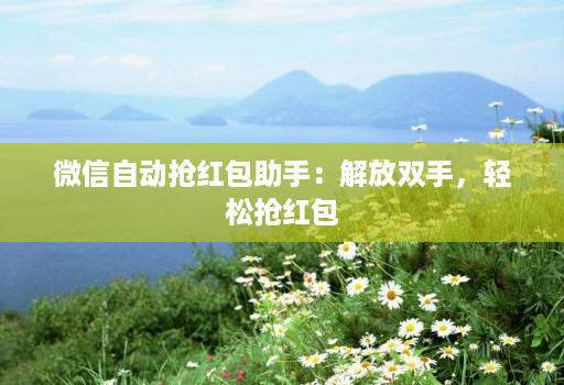 微信自动抢红包助手:解放双手,轻松抢红包