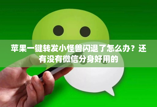 苹果一键转发小怪兽闪退了怎么办?还有没有微信分身好用的