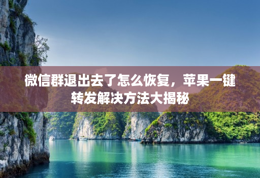 微信群退出去了怎么恢复,苹果一键转发解决方法大揭秘