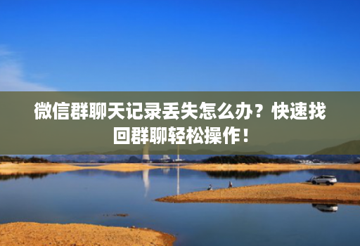 微信群聊天记录丢失怎么办?快速找回群聊轻松操作!