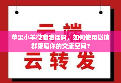 苹果小羊微商激活码,如何使用微信群隐藏你的交流空间?