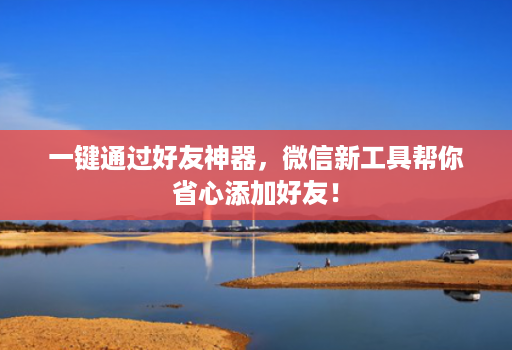 一键通过好友神器,微信新工具帮你省心添加好友!