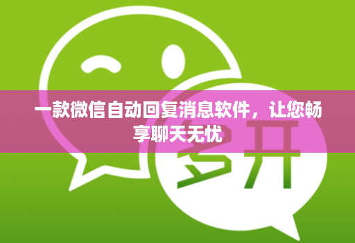 一款微信自动回复消息软件,让您畅享聊天无忧