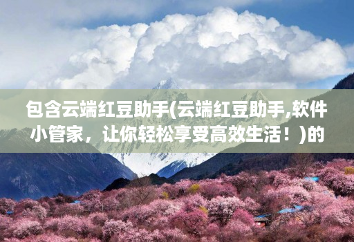 包含云端红豆助手(云端红豆助手,软件小管家,让你轻松享受高效生活!)的词条