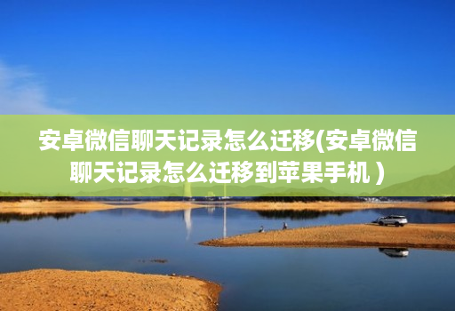 安卓微信聊天记录怎么迁移(安卓微信聊天记录怎么迁移到苹果手机 )