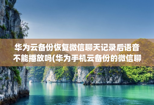 华为云备份恢复微信聊天记录后语音不能播放吗(华为手机云备份的微信聊天记录怎么恢复 )