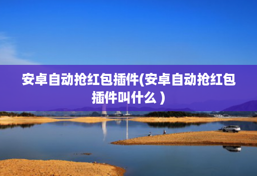 安卓自动抢红包插件(安卓自动抢红包插件叫什么 )