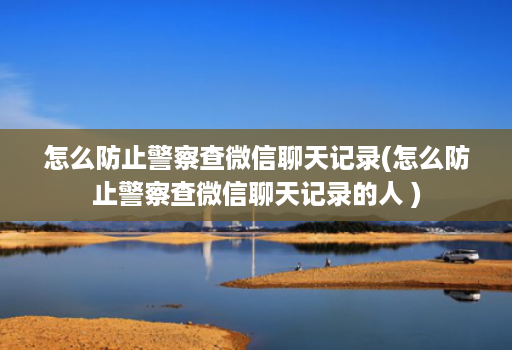 怎么防止警察查微信聊天记录(怎么防止警察查微信聊天记录的人 ) 怎么防止警察查微信聊天记录(怎么防止警察查微信聊天记录的人 )