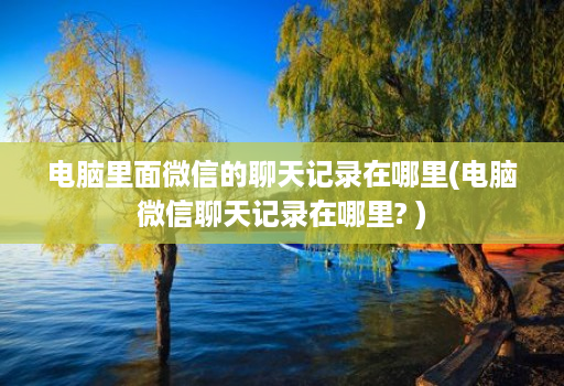 电脑里面微信的聊天记录在哪里(电脑微信聊天记录在哪里? )