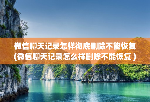 微信聊天记录怎样彻底删除不能恢复(微信聊天记录怎么样删除不能恢复 )