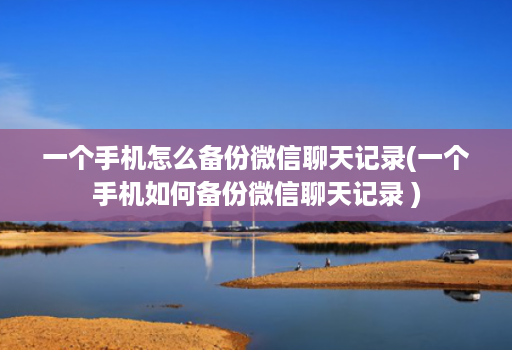 一个手机怎么备份微信聊天记录(一个手机如何备份微信聊天记录 )