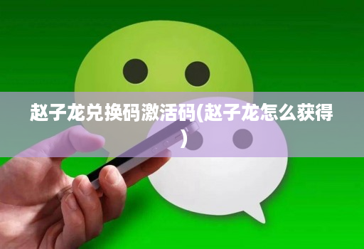 赵子龙兑换码激活码(赵子龙怎么获得 )