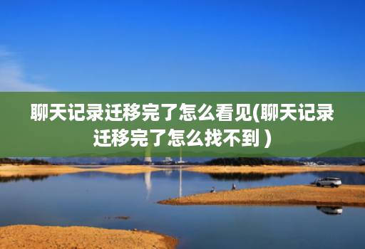 聊天记录迁移完了怎么看见(聊天记录迁移完了怎么找不到 )