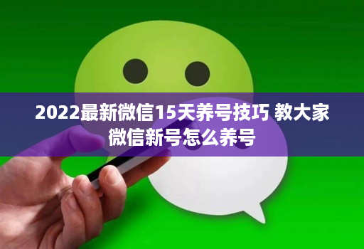 2022最新微信15天养号技巧 教大家微信新号怎么养号