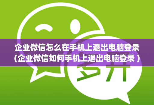 企业微信怎么在手机上退出电脑登录(企业微信如何手机上退出电脑登录 )
