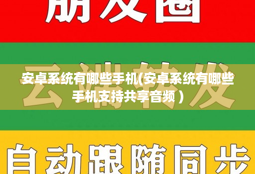 安卓系统有哪些手机(安卓系统有哪些手机支持共享音频 )