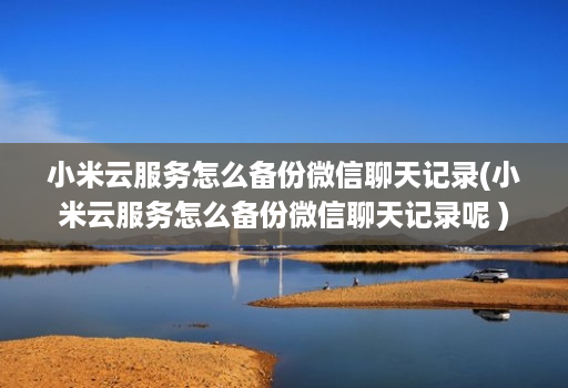 小米云服务怎么备份微信聊天记录(小米云服务怎么备份微信聊天记录呢 )