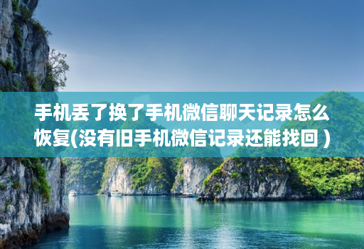 手机丢了换了手机微信聊天记录怎么恢复(没有旧手机微信记录还能找回 )