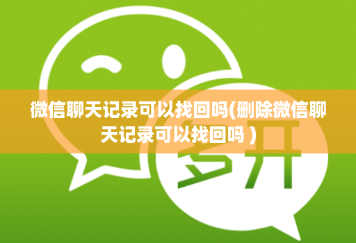 微信聊天记录可以找回吗(删除微信聊天记录可以找回吗 )