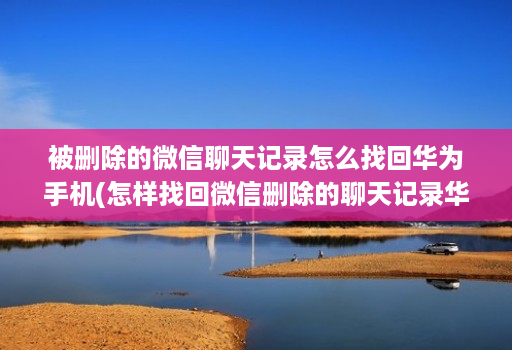 被删除的微信聊天记录怎么找回华为手机(怎样找回微信删除的聊天记录华为 )