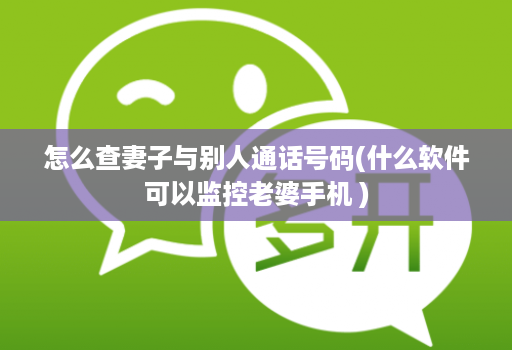 怎么查妻子与别人通话号码(什么软件可以监控老婆手机 )