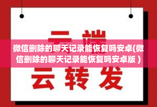 微信删除的聊天记录能恢复吗安卓(微信删除的聊天记录能恢复吗安卓版 )