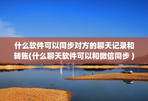 什么软件可以同步对方的聊天记录和转账(什么聊天软件可以和微信同步 )