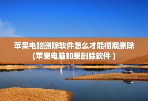 苹果电脑删除软件怎么才能彻底删除(苹果电脑如果删除软件 )