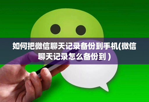 如何把微信聊天记录备份到手机(微信聊天记录怎么备份到 )