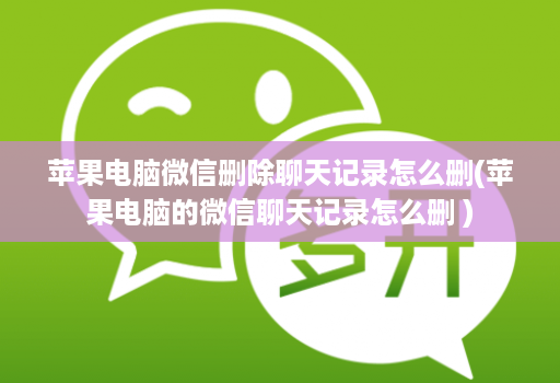 苹果电脑微信删除聊天记录怎么删(苹果电脑的微信聊天记录怎么删 )