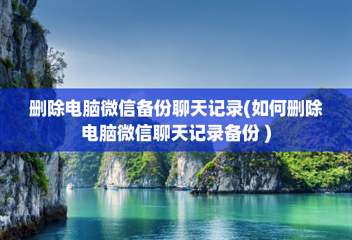 删除电脑微信备份聊天记录(如何删除电脑微信聊天记录备份 ) 删除电脑微信备份聊天记录(如何删除电脑微信聊天记录备份 )